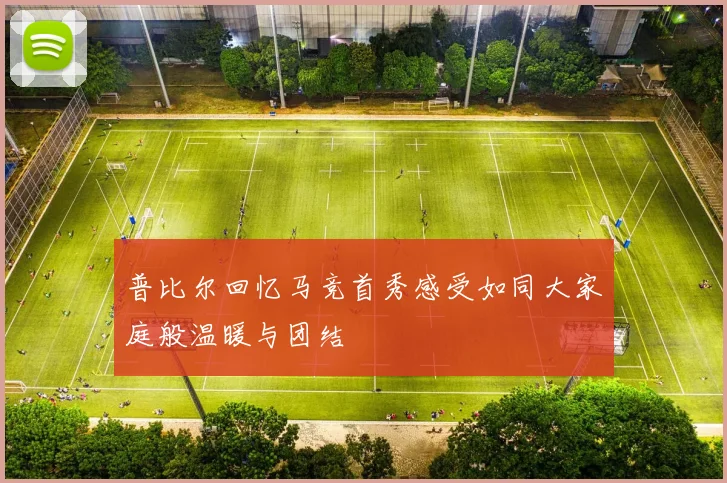 普比尔回忆马竞首秀感受如同大家庭般温暖与团结