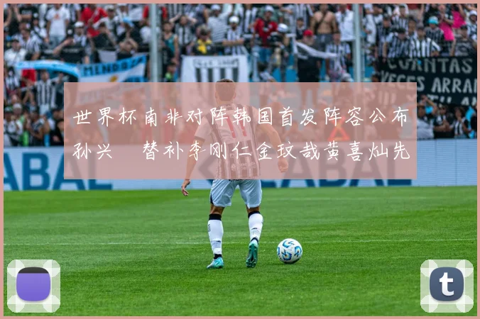 世界杯南非对阵韩国首发阵容公布孙兴慜替补李刚仁金玟哉黄喜灿先发