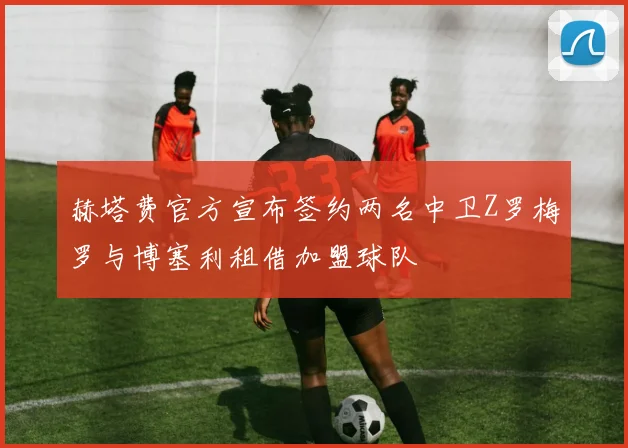 赫塔费官方宣布签约两名中卫Z罗梅罗与博塞利租借加盟球队