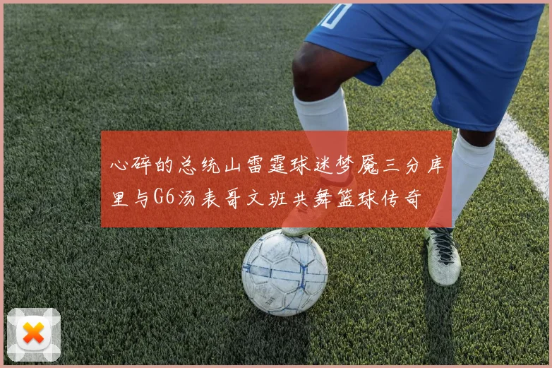 心碎的总统山雷霆球迷梦魇三分库里与G6汤表哥文班共舞篮球传奇