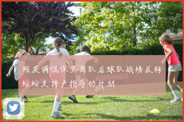 网友调侃保罗离队后球队战绩反转纷纷支持卢指导的计划