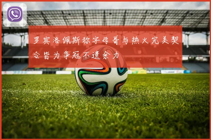 罗宾洛佩斯称字母哥与热火完美契合皆为争冠不遗余力