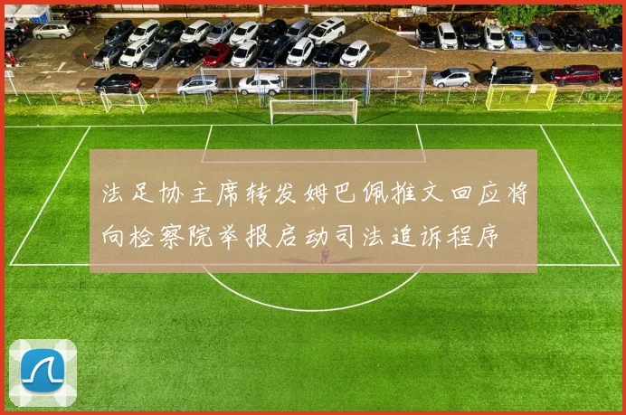 法足协主席转发姆巴佩推文回应将向检察院举报启动司法追诉程序