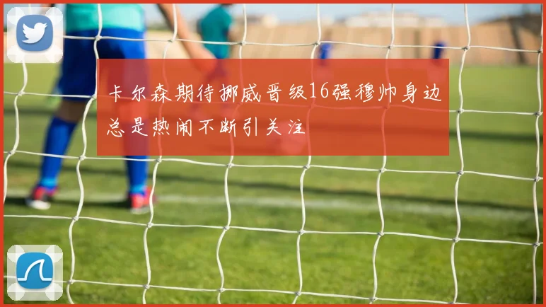 卡尔森期待挪威晋级16强穆帅身边总是热闹不断引关注