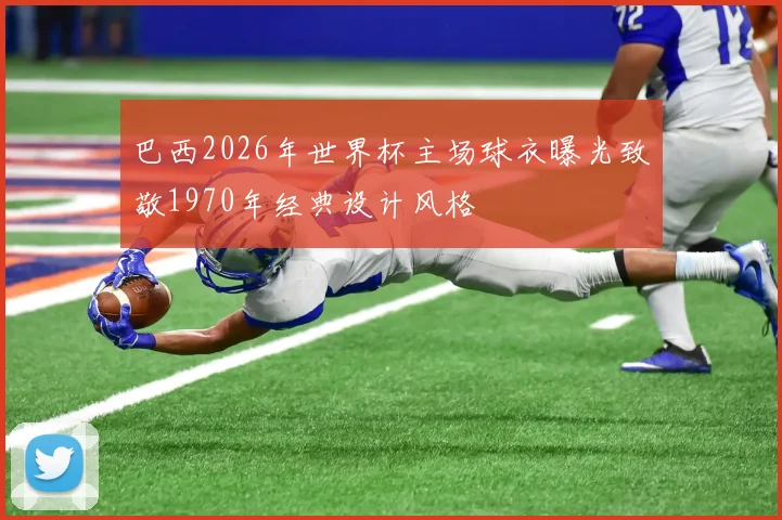 巴西2026年世界杯主场球衣曝光致敬1970年经典设计风格