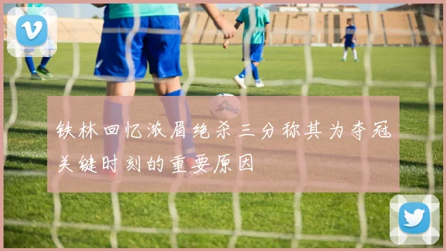 铁林回忆浓眉绝杀三分称其为夺冠关键时刻的重要原因
