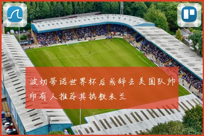波切蒂诺世界杯后或辞去美国队帅印有人推荐其执教米兰
