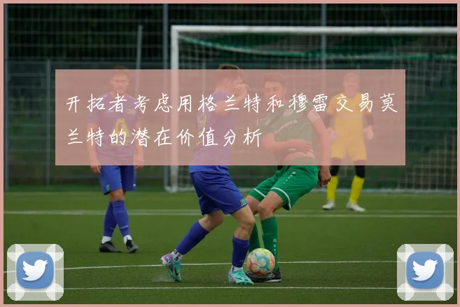 开拓者考虑用格兰特和穆雷交易莫兰特的潜在价值分析