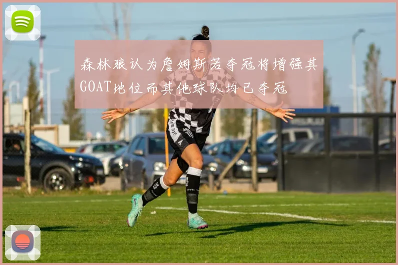 森林狼认为詹姆斯若夺冠将增强其GOAT地位而其他球队均已夺冠