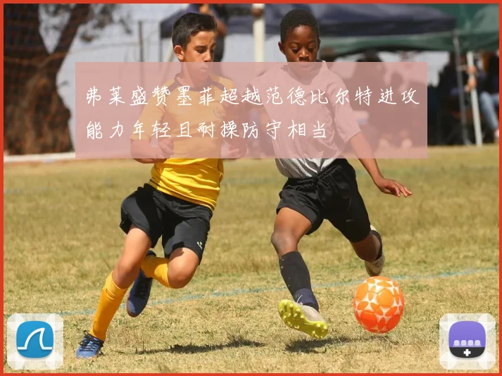 弗莱盛赞墨菲超越范德比尔特进攻能力年轻且耐操防守相当
