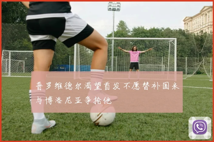 普罗维德尔渴望首发不愿替补国米与博洛尼亚争抢他