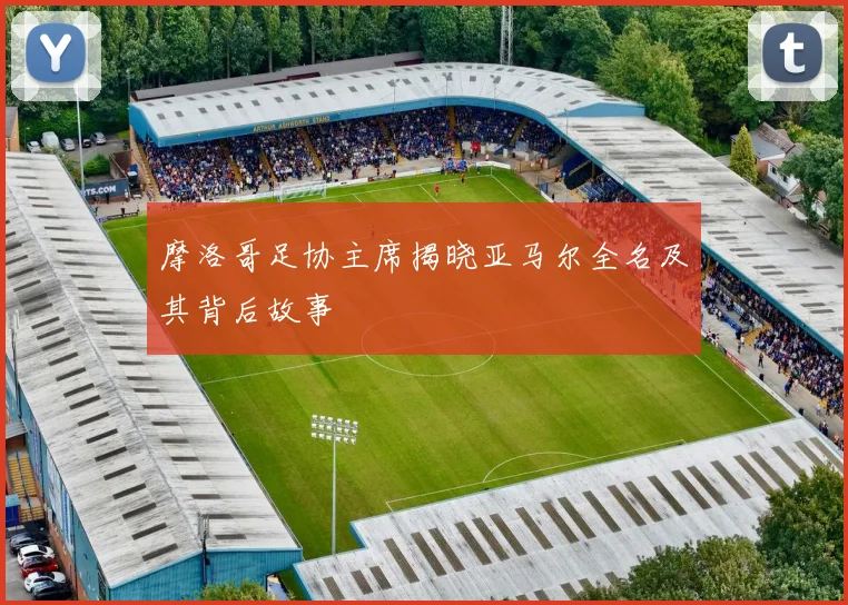 摩洛哥足协主席揭晓亚马尔全名及其背后故事