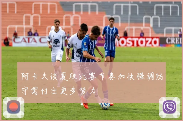 阿卡夫谈夏联比赛节奏加快强调防守需付出更多努力