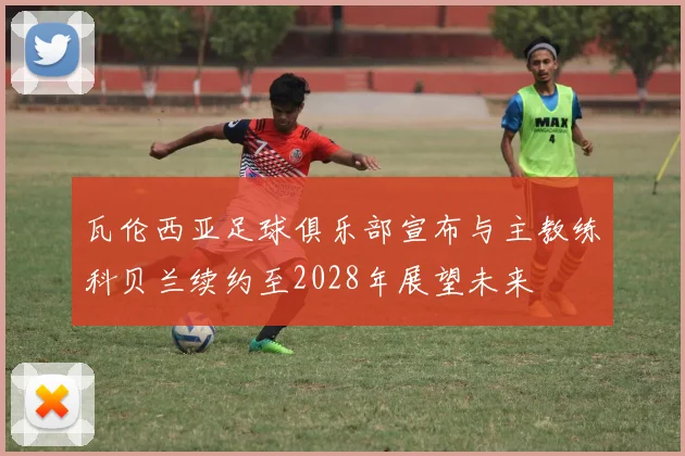 瓦伦西亚足球俱乐部宣布与主教练科贝兰续约至2028年展望未来