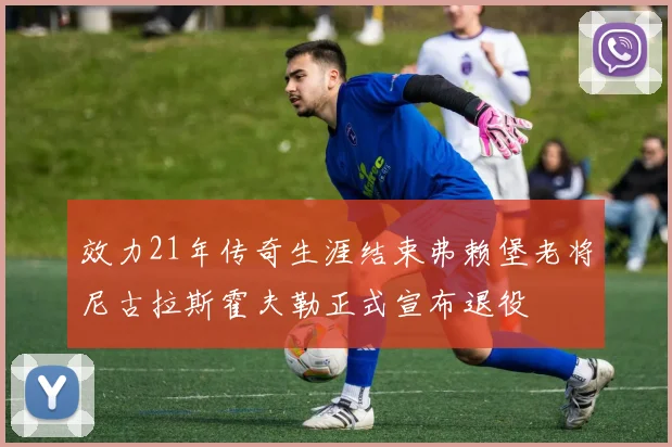 效力21年传奇生涯结束弗赖堡老将尼古拉斯霍夫勒正式宣布退役