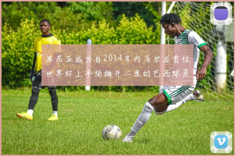 库尼亚成为自2014年内马尔后首位世界杯上半场梅开二度的巴西球员
