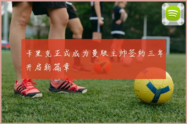 卡里克正式成为曼联主帅签约三年开启新篇章