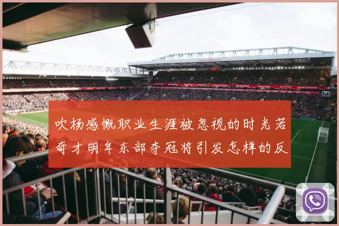 吹杨感慨职业生涯被忽视的时光若奇才明年东部夺冠将引发怎样的反响