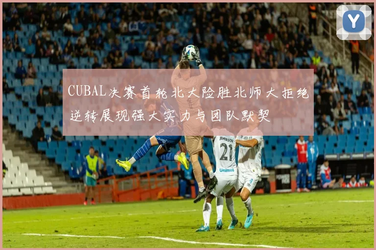CUBAL决赛首轮北大险胜北师大拒绝逆转展现强大实力与团队默契
