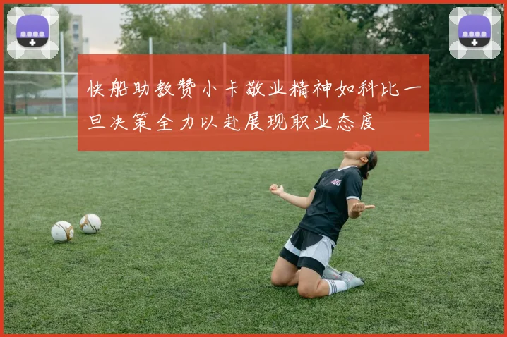 快船助教赞小卡敬业精神如科比一旦决策全力以赴展现职业态度