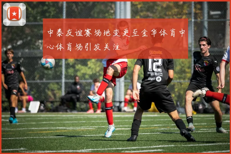 中泰友谊赛场地变更至金华体育中心体育场引发关注