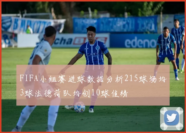 FIFA小组赛进球数据分析215球场均3球法德荷队均创10球佳绩