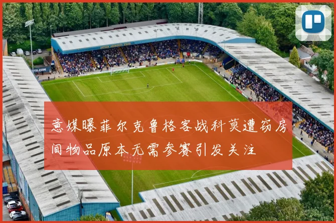 意媒曝菲尔克鲁格客战科莫遭窃房间物品原本无需参赛引发关注