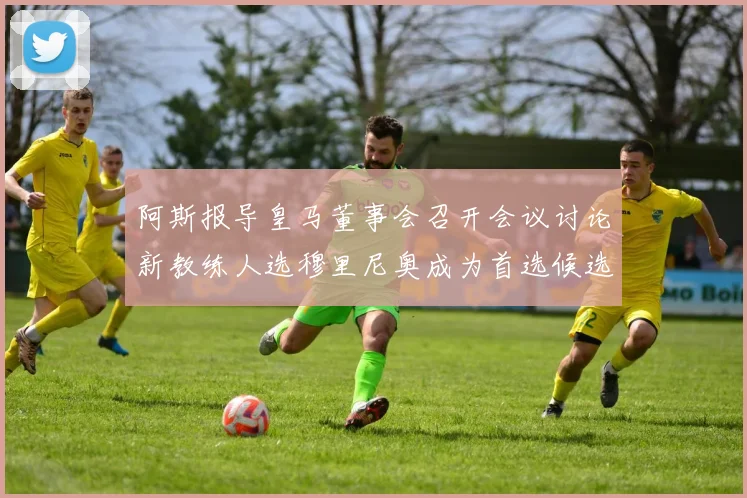 阿斯报导皇马董事会召开会议讨论新教练人选穆里尼奥成为首选候选人