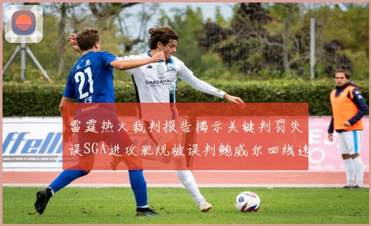 雷霆热火裁判报告揭示关键判罚失误SGA进攻犯规被误判鲍威尔回线违例未被吹罚