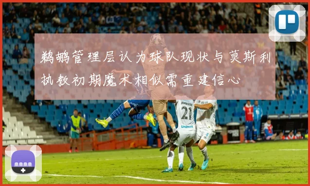 鹈鹕管理层认为球队现状与莫斯利执教初期魔术相似需重建信心
