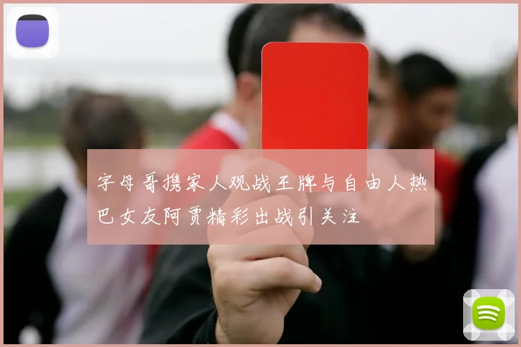 字母哥携家人观战王牌与自由人热巴女友阿贾精彩出战引关注