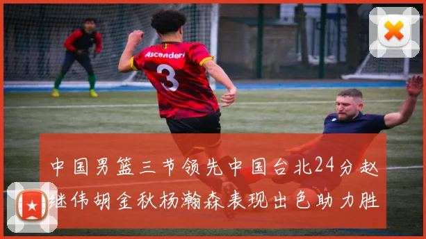 中国男篮三节领先中国台北24分赵继伟胡金秋杨瀚森表现出色助力胜利