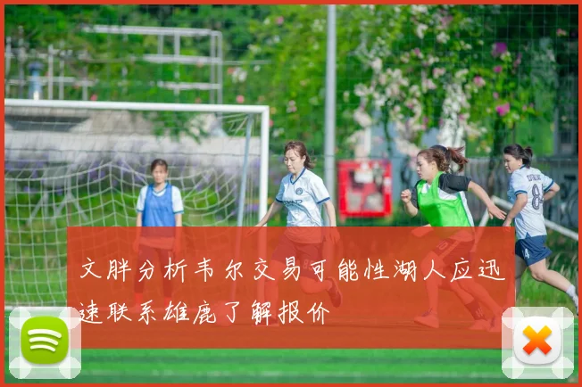 文胖分析韦尔交易可能性湖人应迅速联系雄鹿了解报价