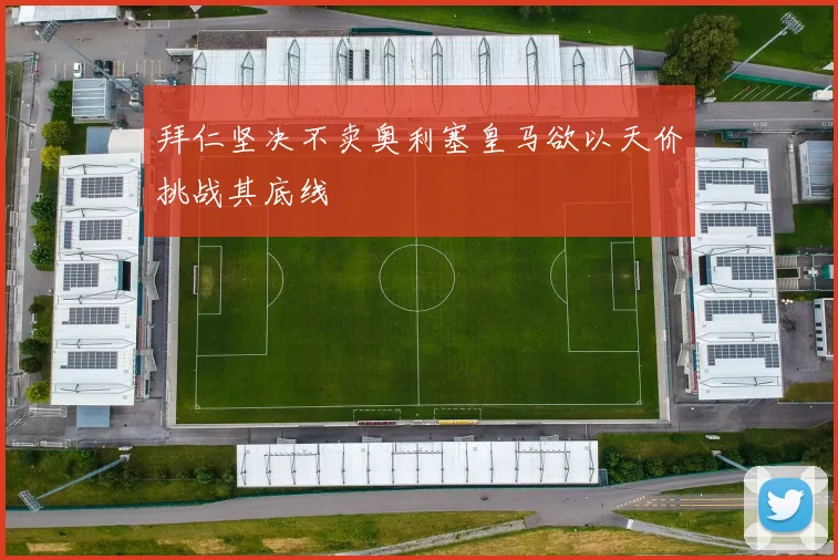 拜仁坚决不卖奥利塞皇马欲以天价挑战其底线