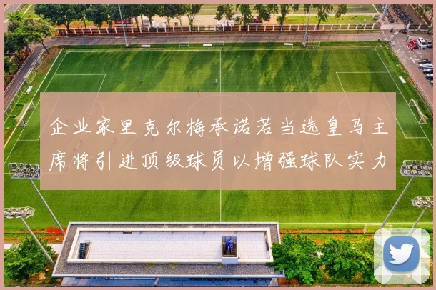 企业家里克尔梅承诺若当选皇马主席将引进顶级球员以增强球队实力